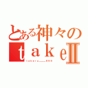 とある神々のｔａｋｅｒｕⅡ（ｔａｋｅｒｕ＿＿＿９９９）