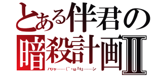 とある伴君の暗殺計画Ⅱ（ハッヶ───（｀・ω『＋』───ン）