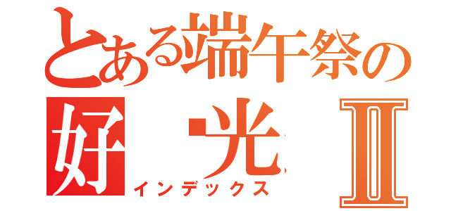 とある端午祭の好时光Ⅱ（インデックス）