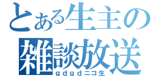 とある生主の雑談放送（ｇｄｇｄニコ生）