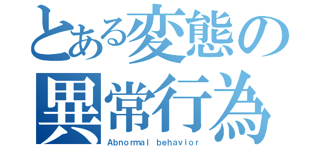 とある変態の異常行為（Ａｂｎｏｒｍａｌ ｂｅｈａｖｉｏｒ）