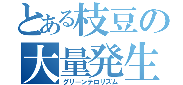 とある枝豆の大量発生（グリーンテロリズム）