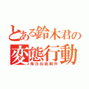 とある鈴木君の変態行動（毎日伝説制作）