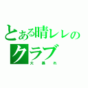 とある晴レレのクラブ（大暴れ）