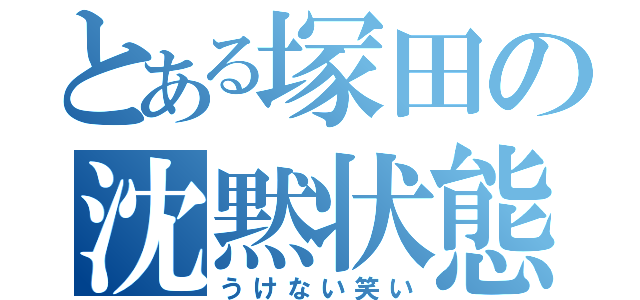 とある塚田の沈黙状態（うけない笑い）