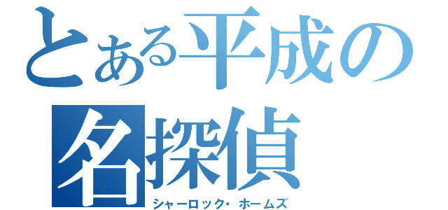 とある平成の名探偵（シャーロック・ホームズ）