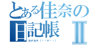 とある佳奈の日記帳Ⅱ（カナカナ（๑•∀•๑））