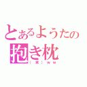 とあるようたの抱き枕（（笑）ｗｗ）