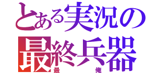 とある実況の最終兵器（最俺）