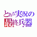 とある実況の最終兵器（最俺）