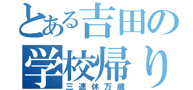 とある吉田の学校帰り（三連休万歳）