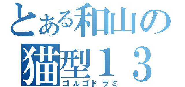 とある和山の猫型１３（ゴルゴドラミ）