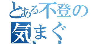 とある不登の気まぐ（核爆）