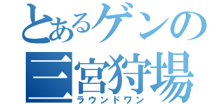 とあるゲンの三宮狩場（ラウンドワン）