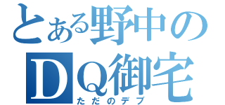 とある野中のＤＱ御宅（ただのデブ）