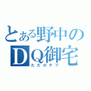 とある野中のＤＱ御宅（ただのデブ）