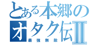 とある本郷のオタク伝説Ⅱ（最強無敵）