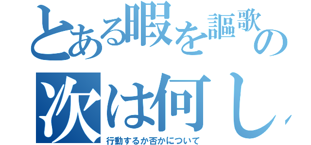 とある暇を謳歌すの次は何しよ（行動するか否かについて）