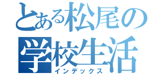 とある松尾の学校生活（インデックス）