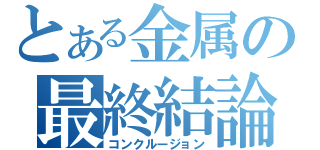 とある金属の最終結論（コンクルージョン）