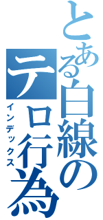 とある白線のテロ行為（インデックス）