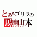 とあるゴリラの馬鹿山本（ウホホーイ）