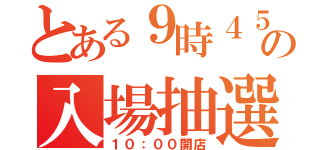 とある９時４５分の入場抽選開始（１０：００開店）