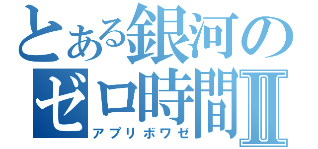 とある銀河のゼロ時間Ⅱ（アプリボワゼ）