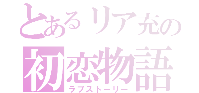 とあるリア充の初恋物語（ラブストーリー）