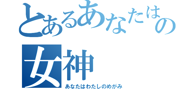 とあるあなたは私の女神（あなたはわたしのめがみ）