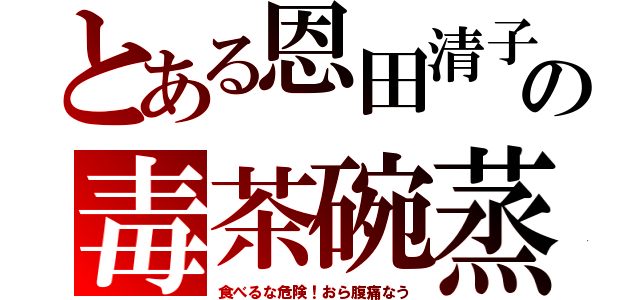 とある恩田清子の毒茶碗蒸（食べるな危険！おら腹痛なう）