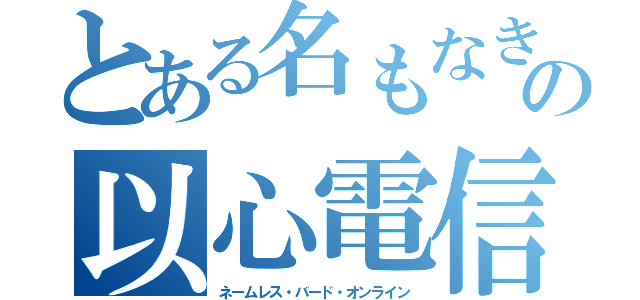 とある名もなき鳥の以心電信（ネームレス・バード・オンライン）