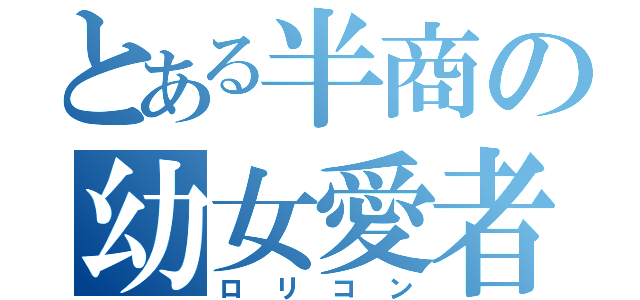 とある半商の幼女愛者（ロリコン）