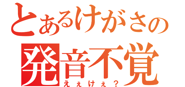 とあるけがさの発音不覚（えぇけぇ？）