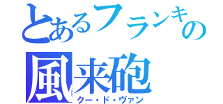 とあるフランキーの風来砲（クー・ド・ヴァン）