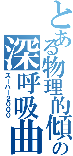 とある物理的傾きの深呼吸曲（スーハー２０００）