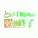 とある自称神の勉強終了（開放感すごい）