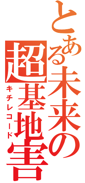 とある未来の超基地害（キチレコード）