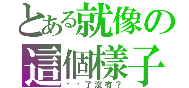 とある就像の這個樣子（妳懂了沒有？）