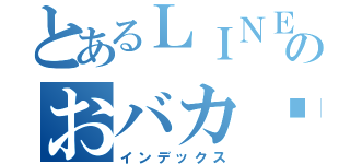 とあるＬＩＮＥのおバカ♡（インデックス）