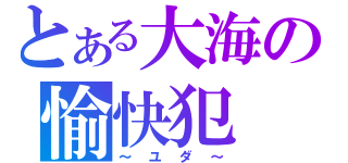 とある大海の愉快犯（～　ユ　ダ　～）