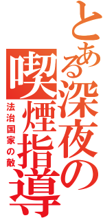 とある深夜の喫煙指導（法治国家の敵）