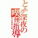 とある深夜の喫煙指導（法治国家の敵）