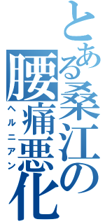 とある桑江の腰痛悪化（ヘルニアン）