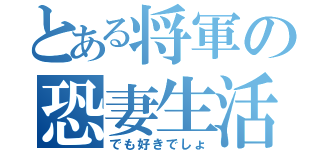 とある将軍の恐妻生活（でも好きでしょ）