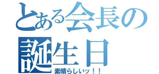 とある会長の誕生日（素晴らしいッ！！）