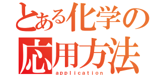 とある化学の応用方法（ａｐｐｌｉｃａｔｉｏｎ）