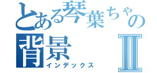 とある琴葉ちゃんの背景Ⅱ（インデックス）