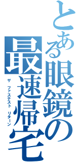 とある眼鏡の最速帰宅（ザ ファステスト リターン）