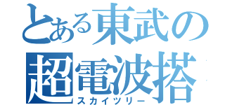 とある東武の超電波搭（スカイツリー）